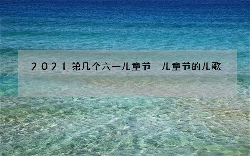 2021第几个六一儿童节 儿童节的儿歌